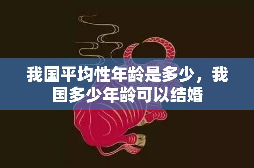 我国平均性年龄是多少，我国多少年龄可以结婚