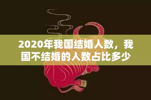 2020年我国结婚人数，我国不结婚的人数占比多少