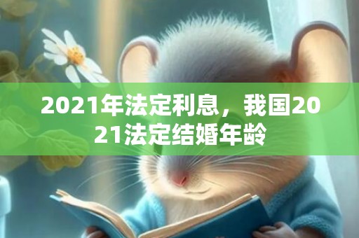 2021年法定利息，我国2021法定结婚年龄