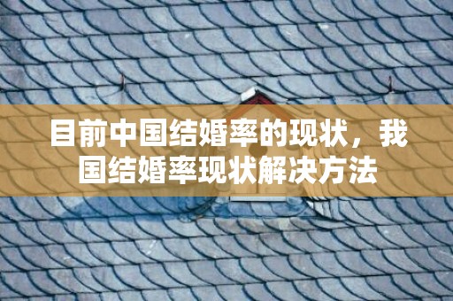 目前中国结婚率的现状，我国结婚率现状解决方法