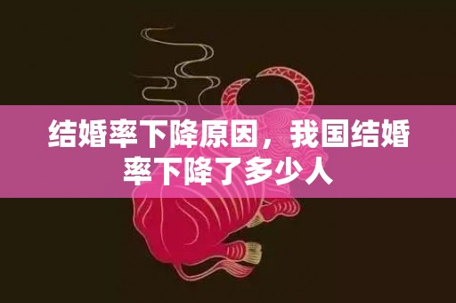 结婚率下降原因，我国结婚率下降了多少人