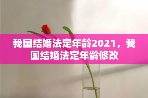 我国结婚法定年龄2021，我国结婚法定年龄修改