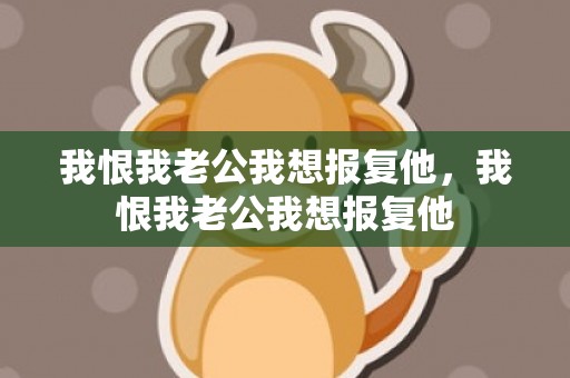 我恨我老公我想报复他，我恨我老公我想报复他