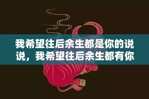 我希望往后余生都是你的说说，我希望往后余生都有你