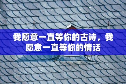 我愿意一直等你的古诗，我愿意一直等你的情话
