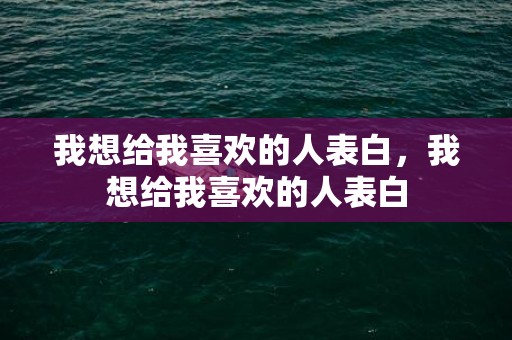 我想给我喜欢的人表白，我想给我喜欢的人表白