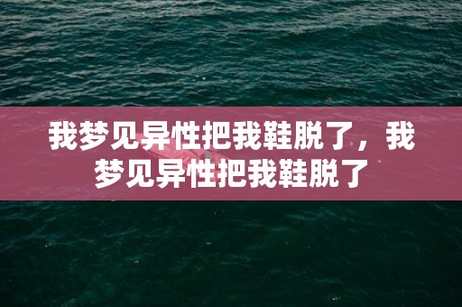 我梦见异性把我鞋脱了，我梦见异性把我鞋脱了