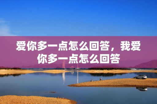 爱你多一点怎么回答，我爱你多一点怎么回答