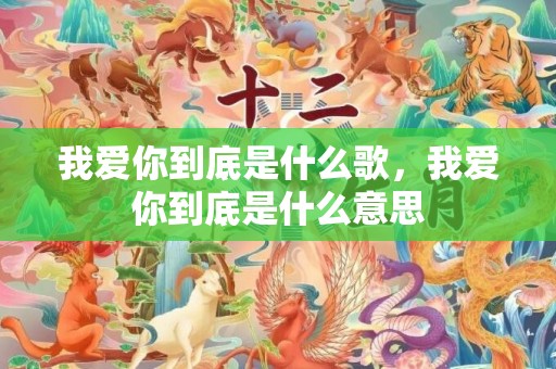 我爱你到底是什么歌，我爱你到底是什么意思