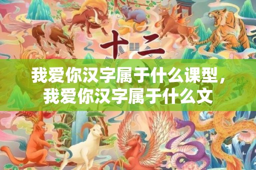 我爱你汉字属于什么课型，我爱你汉字属于什么文