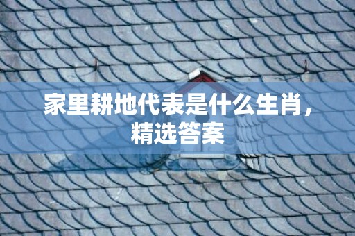 家里耕地代表是什么生肖，精选答案