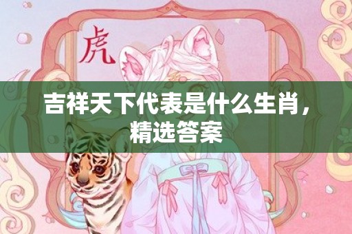 吉祥天下代表是什么生肖，精选答案