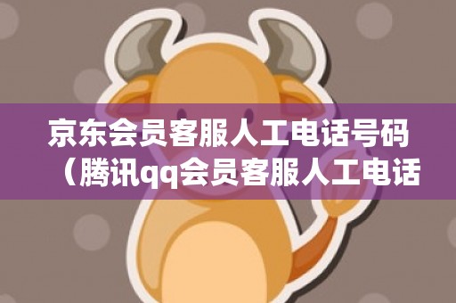 京东会员客服人工电话号码（腾讯qq会员客服人工电话号码是多少）