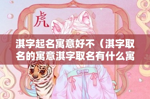 淇字起名寓意好不（淇字取名的寓意淇字取名有什么寓意）