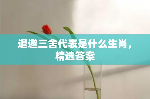 退避三舍代表是什么生肖，精选答案