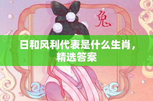 日和风利代表是什么生肖，精选答案
