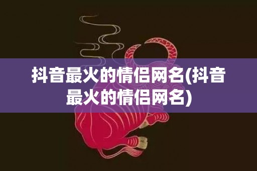 抖音最火的情侣网名(抖音最火的情侣网名)