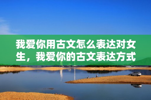 我爱你用古文怎么表达对女生，我爱你的古文表达方式