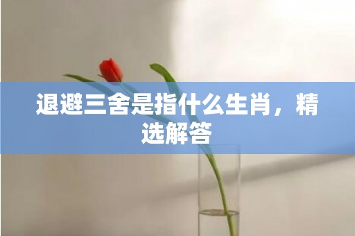 退避三舍是指什么生肖，精选解答