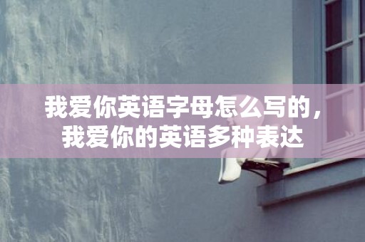 我爱你英语字母怎么写的，我爱你的英语多种表达