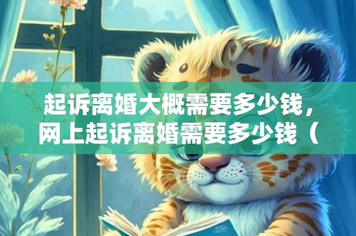起诉离婚大概需要多少钱，网上起诉离婚需要多少钱（离婚起诉要多少钱）