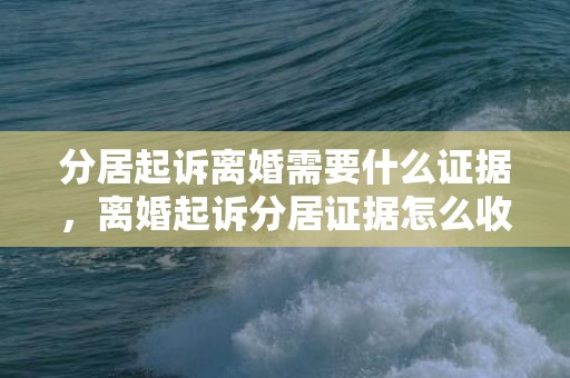 分居起诉离婚需要什么证据，离婚起诉分居证据怎么收集（离婚起诉分居证据怎么收集起诉书）