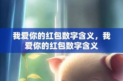 我爱你的红包数字含义，我爱你的红包数字含义