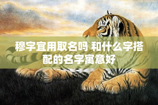 穆字宜用取名吗 和什么字搭配的名字寓意好