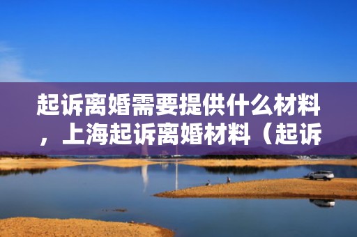 起诉离婚需要提供什么材料，上海起诉离婚材料（起诉离婚需要准备些什么材料）