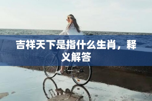 吉祥天下是指什么生肖，释义解答