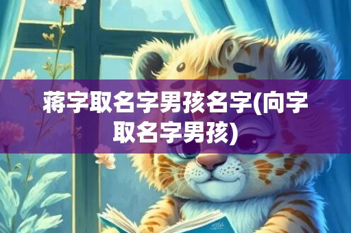 蒋字取名字男孩名字(向字取名字男孩)
