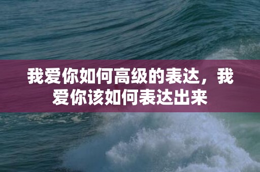 我爱你如何高级的表达，我爱你该如何表达出来