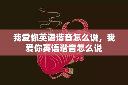 我爱你英语谐音怎么说，我爱你英语谐音怎么说