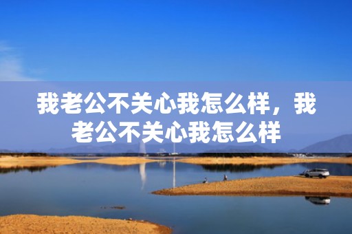 我老公不关心我怎么样，我老公不关心我怎么样