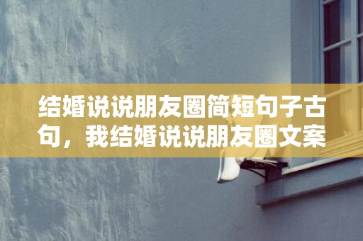 结婚说说朋友圈简短句子古句，我结婚说说朋友圈文案