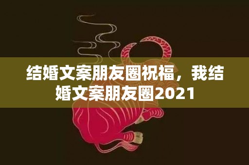 结婚文案朋友圈祝福，我结婚文案朋友圈2021