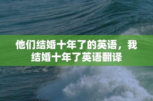 他们结婚十年了的英语，我结婚十年了英语翻译
