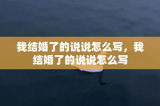 我结婚了的说说怎么写，我结婚了的说说怎么写
