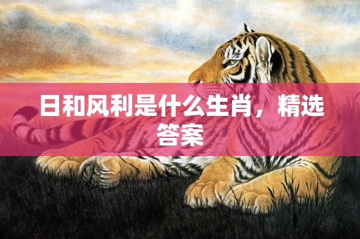 日和风利是什么生肖，精选答案