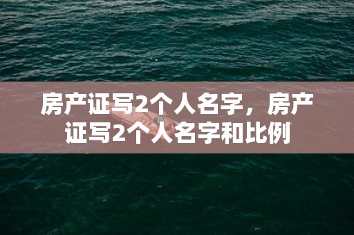 房产证写2个人名字，房产证写2个人名字和比例