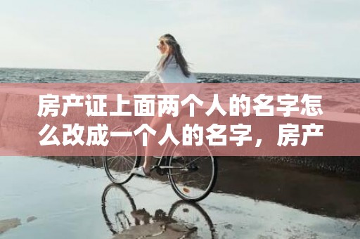 房产证上面两个人的名字怎么改成一个人的名字，房产证上面两个人的名字