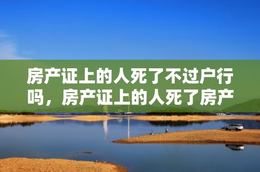 房产证上的人死了不过户行吗，房产证上的人死了房产归谁