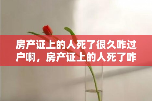 房产证上的人死了很久咋过户啊，房产证上的人死了咋卖房子