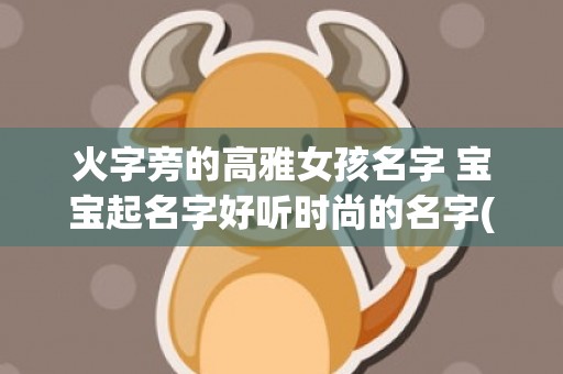 火字旁的高雅女孩名字 宝宝起名字好听时尚的名字(火字旁的高雅女孩名字学无止境的意思)