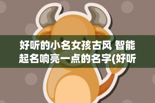 好听的小名女孩古风 智能起名响亮一点的名字(好听的女孩小名2023兔宝宝)