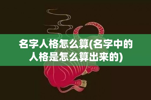 名字人格怎么算(名字中的人格是怎么算出来的)