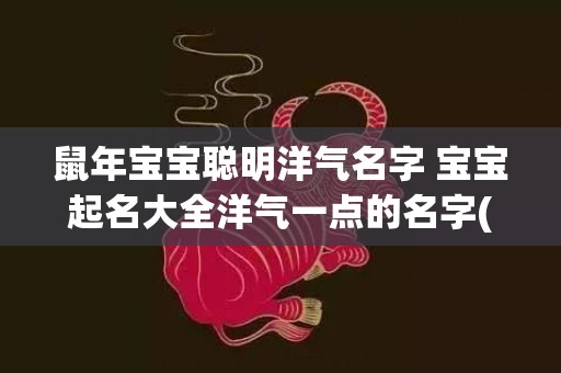 鼠年宝宝聪明洋气名字 ﻿宝宝起名大全洋气一点的名字(属鼠宝宝洋气的小名)
