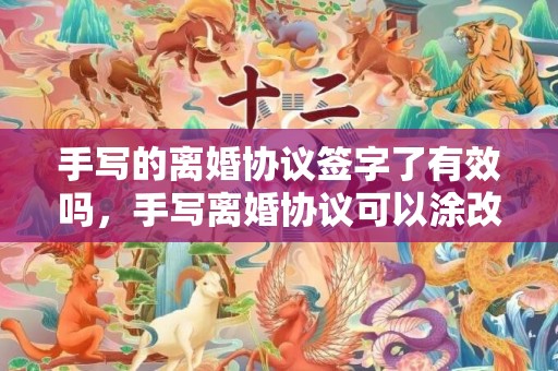手写的离婚协议签字了有效吗，手写离婚协议可以涂改吗