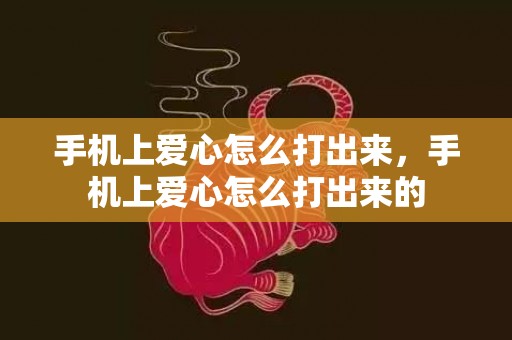 手机上爱心怎么打出来，手机上爱心怎么打出来的