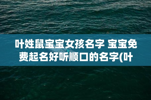 叶姓鼠宝宝女孩名字 宝宝免费起名好听顺口的名字(叶姓宝宝取名女孩)